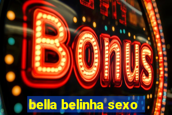 bella belinha sexo